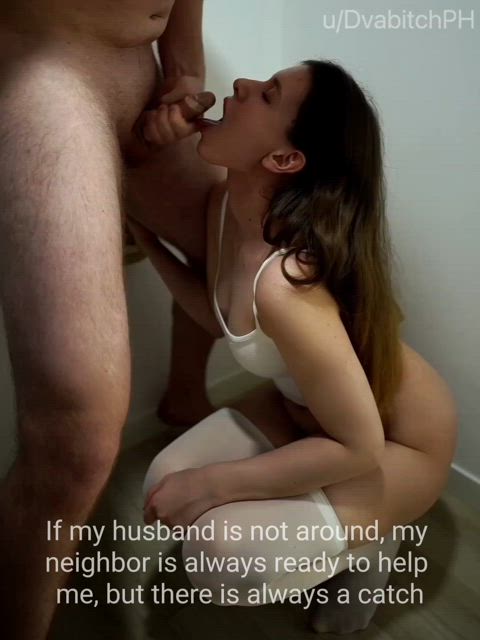 If my husband is not around my neighbor is always ready to help me but there is always a catch